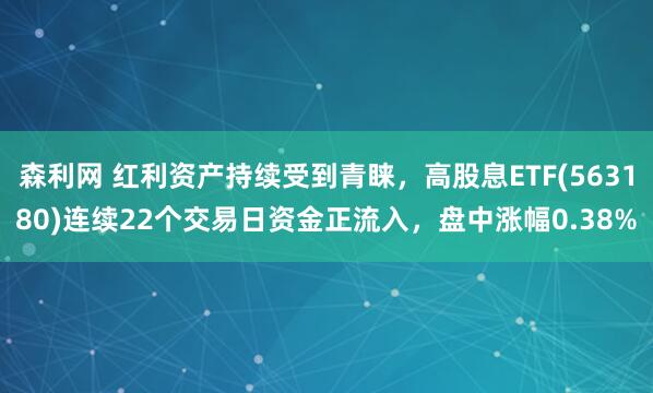 森利网 红利资产持续受到青睐，高股息ETF(563180)连续22个交易日资金正流入，盘中涨幅0.38%