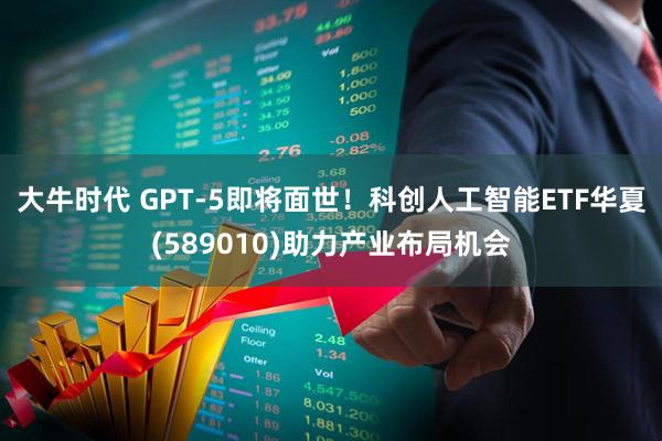 大牛时代 GPT-5即将面世！科创人工智能ETF华夏(589010)助力产业布局机会