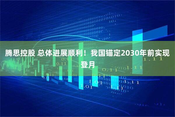 腾思控股 总体进展顺利！我国锚定2030年前实现登月