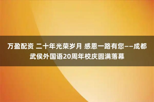 万盈配资 二十年光荣岁月 感恩一路有您——成都武侯外国语20周年校庆圆满落幕
