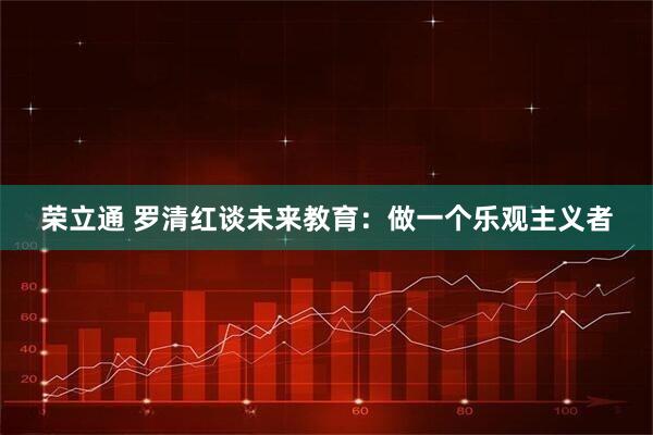 荣立通 罗清红谈未来教育：做一个乐观主义者