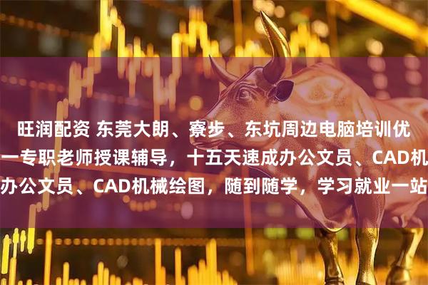 旺润配资 东莞大朗、寮步、东坑周边电脑培训优先选择酷睿教育，一对一专职老师授课辅导，十五天速成办公文员、CAD机械绘图，随到随学，学习就业一站式服务