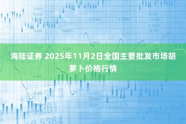 海陆证券 2025年11月2日全国主要批发市场胡萝卜价格行情