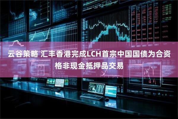 云谷策略 汇丰香港完成LCH首宗中国国债为合资格非现金抵押品交易